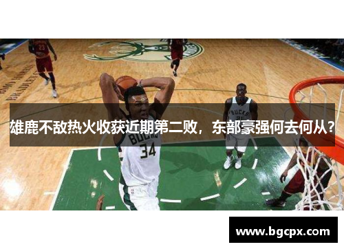 雄鹿不敌热火收获近期第二败，东部豪强何去何从？