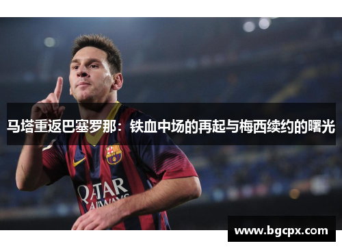 马塔重返巴塞罗那：铁血中场的再起与梅西续约的曙光