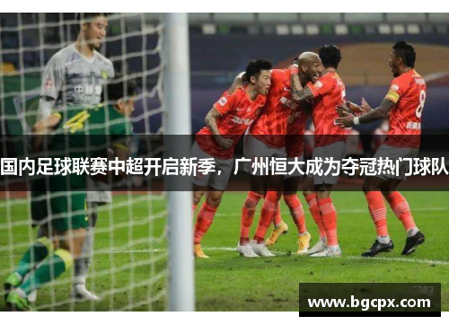 国内足球联赛中超开启新季，广州恒大成为夺冠热门球队