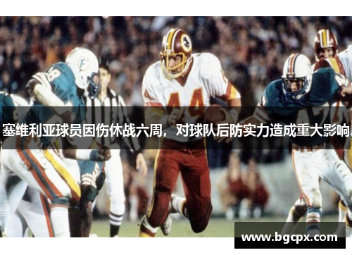 塞维利亚球员因伤休战六周，对球队后防实力造成重大影响