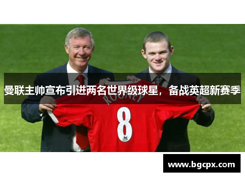 曼联主帅宣布引进两名世界级球星，备战英超新赛季