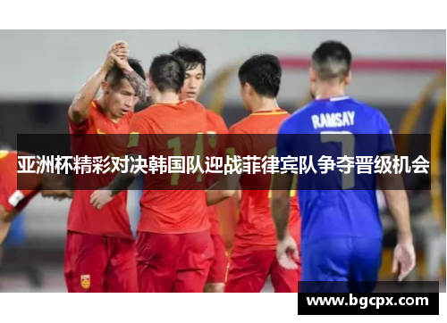 亚洲杯精彩对决韩国队迎战菲律宾队争夺晋级机会