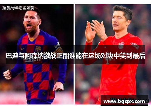 巴迪与阿森纳激战正酣谁能在这场对决中笑到最后