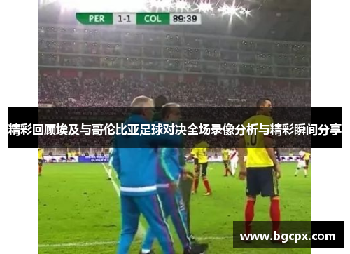 精彩回顾埃及与哥伦比亚足球对决全场录像分析与精彩瞬间分享