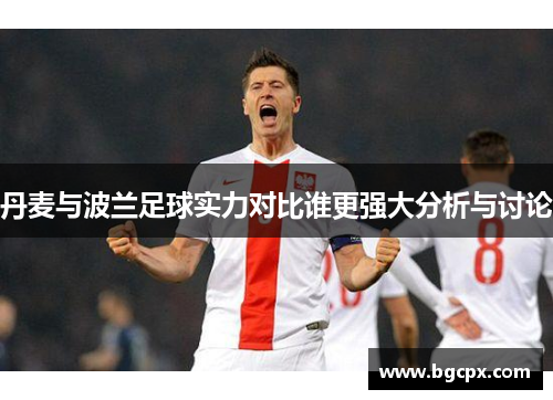 丹麦与波兰足球实力对比谁更强大分析与讨论