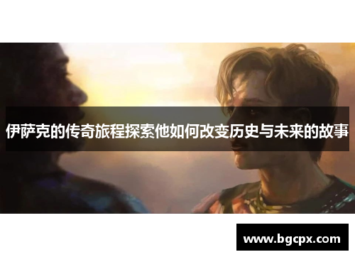 伊萨克的传奇旅程探索他如何改变历史与未来的故事