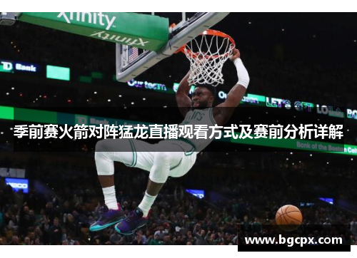 季前赛火箭对阵猛龙直播观看方式及赛前分析详解