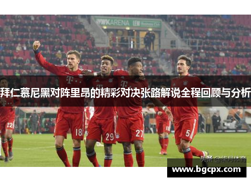 拜仁慕尼黑对阵里昂的精彩对决张路解说全程回顾与分析