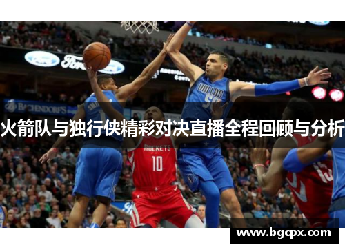 火箭队与独行侠精彩对决直播全程回顾与分析