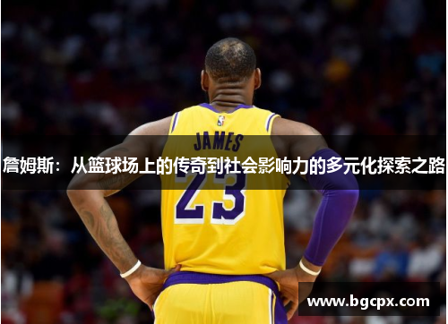 詹姆斯：从篮球场上的传奇到社会影响力的多元化探索之路