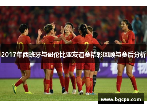2017年西班牙与哥伦比亚友谊赛精彩回顾与赛后分析