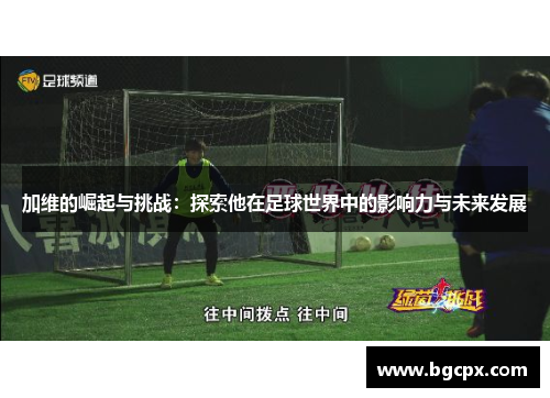 加维的崛起与挑战：探索他在足球世界中的影响力与未来发展