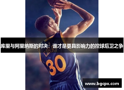 库里与阿里纳斯的对决：谁才是更具影响力的控球后卫之争